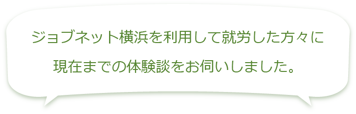 ジョブネット横浜を利用して就労した方々に現在までの体験談をお伺いしました