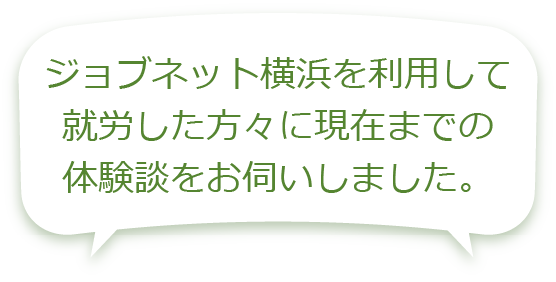 ジョブネット横浜を利用して就労した方々に現在までの体験談をお伺いしました